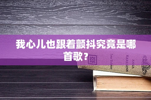 我心儿也跟着颤抖究竟是哪首歌？