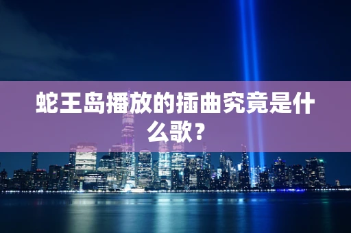 蛇王岛播放的插曲究竟是什么歌？