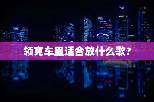 领克车里适合放什么歌？