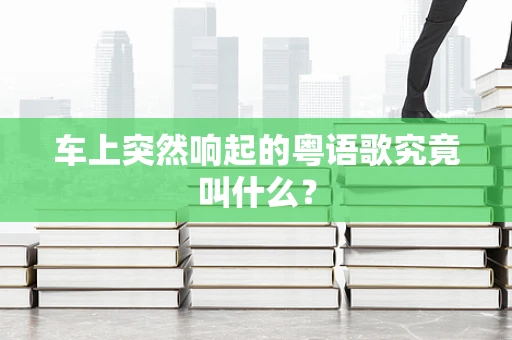 车上突然响起的粤语歌究竟叫什么？