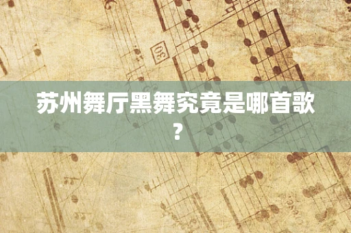 苏州舞厅黑舞究竟是哪首歌？