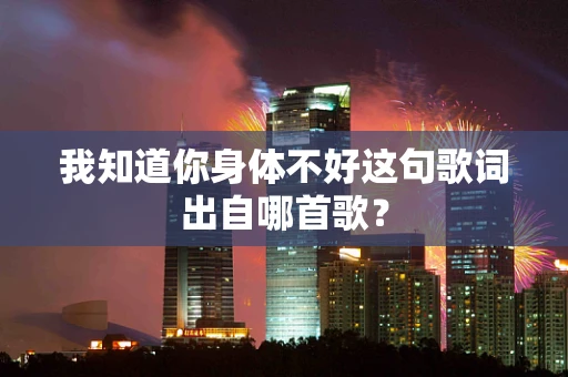 我知道你身体不好这句歌词出自哪首歌？
