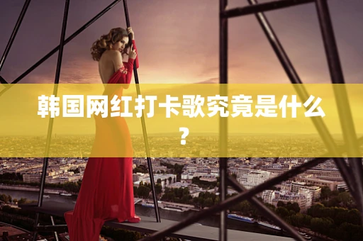 韩国网红打卡歌究竟是什么？