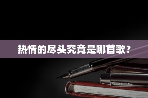 热情的尽头究竟是哪首歌？