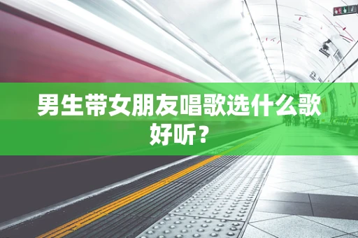 男生带女朋友唱歌选什么歌好听？