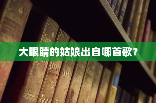 大眼睛的姑娘出自哪首歌？