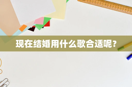 现在结婚用什么歌合适呢？