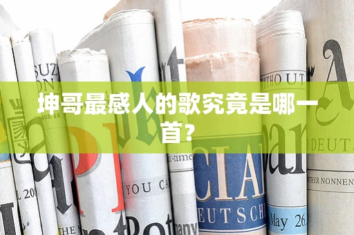 坤哥最感人的歌究竟是哪一首？