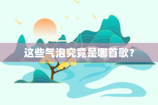 这些气泡究竟是哪首歌？