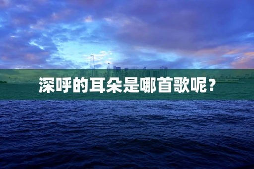 深呼的耳朵是哪首歌呢？