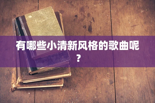 有哪些小清新风格的歌曲呢？
