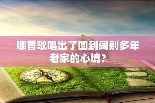 哪首歌唱出了回到阔别多年老家的心境？