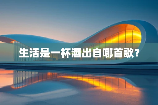生活是一杯酒出自哪首歌？