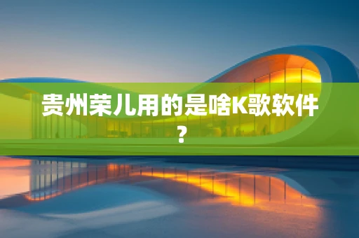 贵州荣儿用的是啥K歌软件？