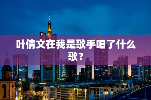 叶倩文在我是歌手唱了什么歌？
