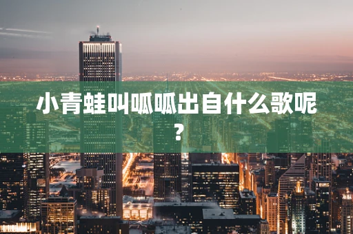 小青蛙叫呱呱出自什么歌呢？