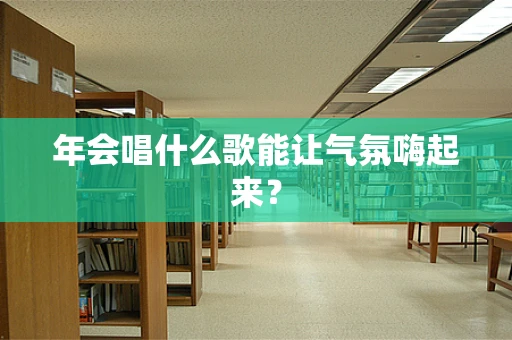 年会唱什么歌能让气氛嗨起来？