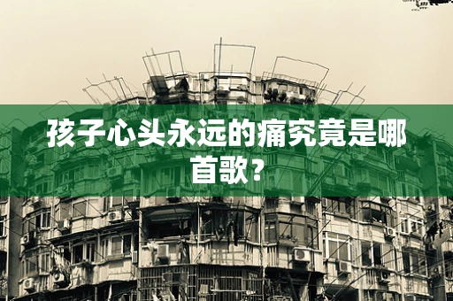 孩子心头永远的痛究竟是哪首歌？