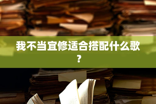 我不当宜修适合搭配什么歌？