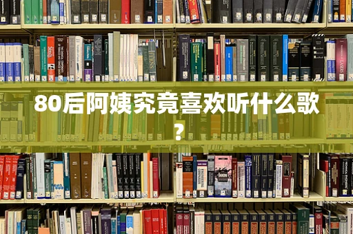 80后阿姨究竟喜欢听什么歌？