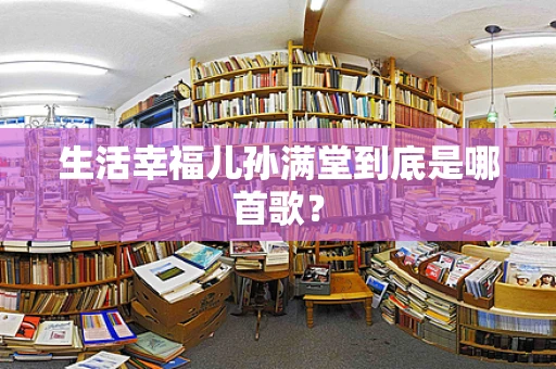 生活幸福儿孙满堂到底是哪首歌？