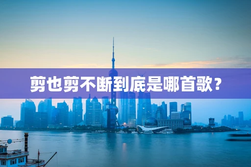 剪也剪不断到底是哪首歌？
