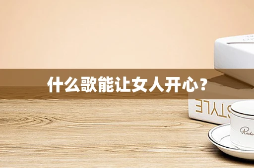 什么歌能让女人开心？
