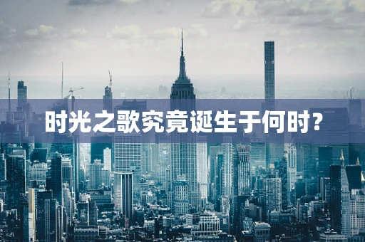 时光之歌究竟诞生于何时？