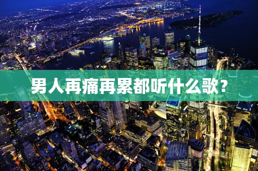 男人再痛再累都听什么歌？