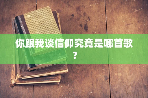 你跟我谈信仰究竟是哪首歌？