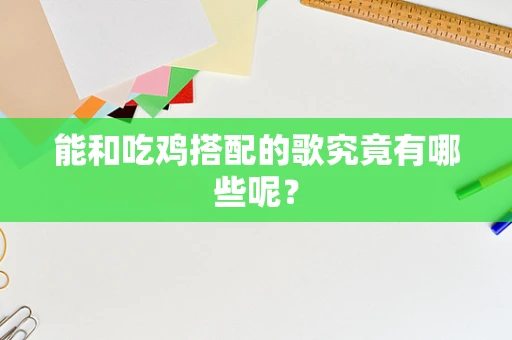 能和吃鸡搭配的歌究竟有哪些呢？
