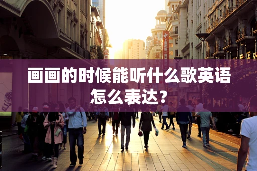 画画的时候能听什么歌英语怎么表达？
