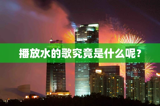 播放水的歌究竟是什么呢？