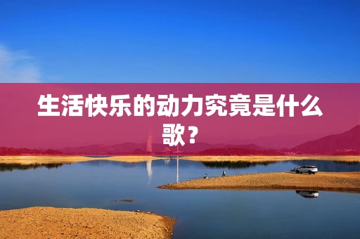 生活快乐的动力究竟是什么歌？