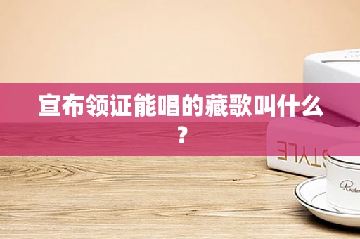 宣布领证能唱的藏歌叫什么？