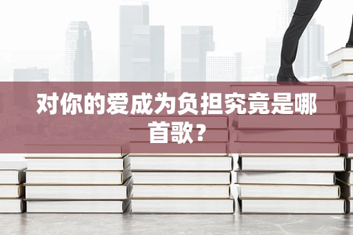对你的爱成为负担究竟是哪首歌？