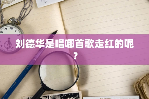 刘德华是唱哪首歌走红的呢？