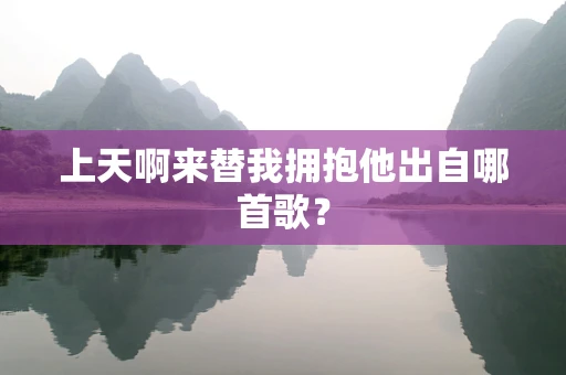 上天啊来替我拥抱他出自哪首歌？