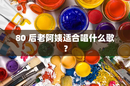 80 后老阿姨适合唱什么歌？