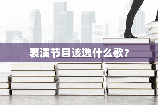 表演节目该选什么歌？