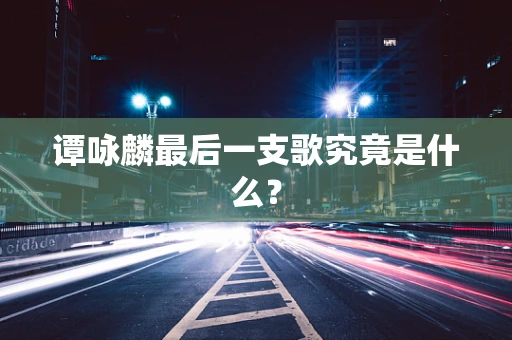 谭咏麟最后一支歌究竟是什么？