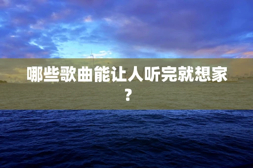 哪些歌曲能让人听完就想家？