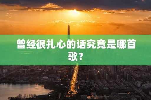 曾经很扎心的话究竟是哪首歌？