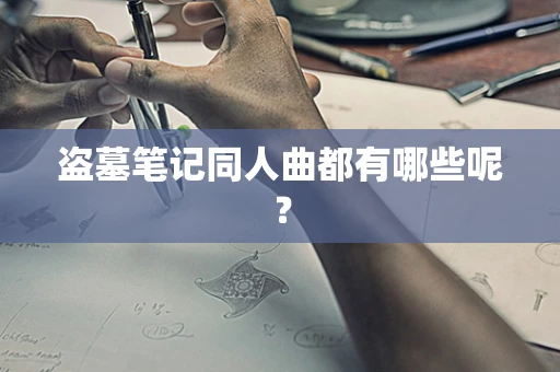 盗墓笔记同人曲都有哪些呢？
