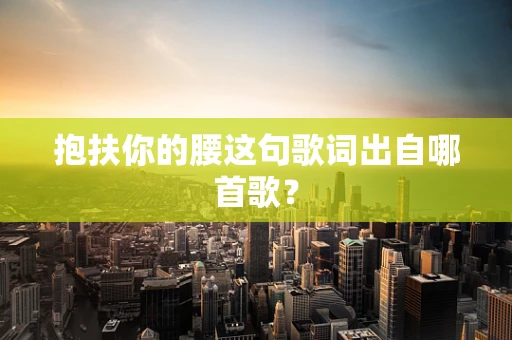 抱扶你的腰这句歌词出自哪首歌？