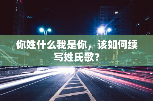 你姓什么我是你，该如何续写姓氏歌？