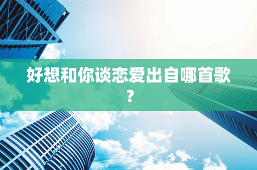 好想和你谈恋爱出自哪首歌？