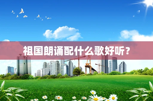 祖国朗诵配什么歌好听？