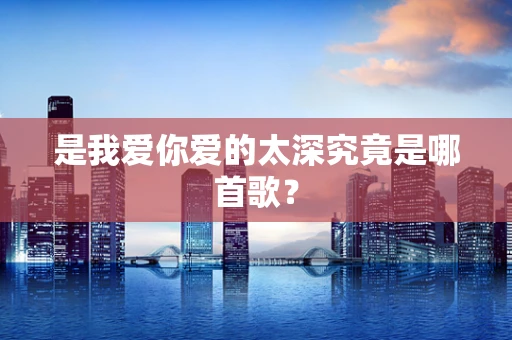是我爱你爱的太深究竟是哪首歌？