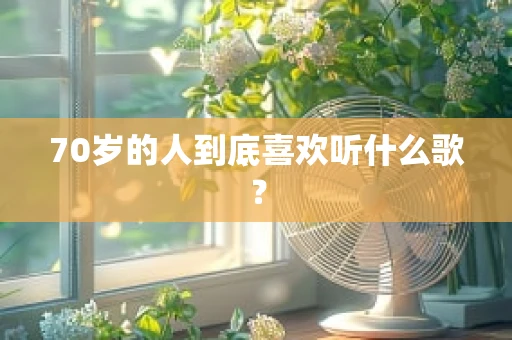 70岁的人到底喜欢听什么歌？